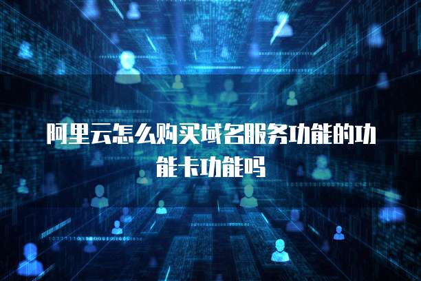 阿里云怎么购买域名服务功能的功能卡功能吗