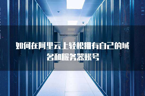 如何在阿里云上轻松拥有自己的域名和服务器账号