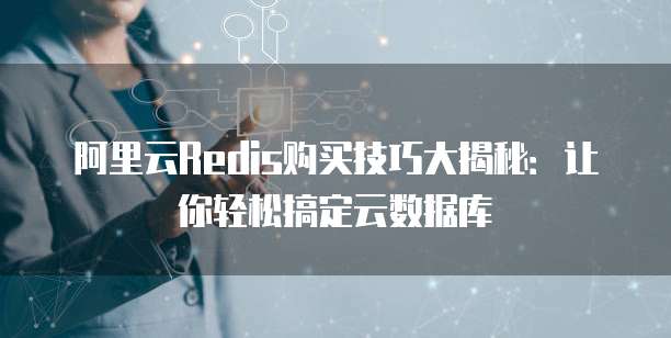 阿里云Redis购买技巧大揭秘:让你轻松搞定云数据库