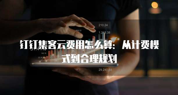 钉钉集客云费用怎么算:从计费模式到合理规划