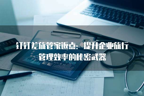 钉钉差旅管家返点:提升企业旅行管理效率的秘密武器