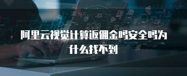 阿里云视觉计算返佣金吗安全吗为什么找不到