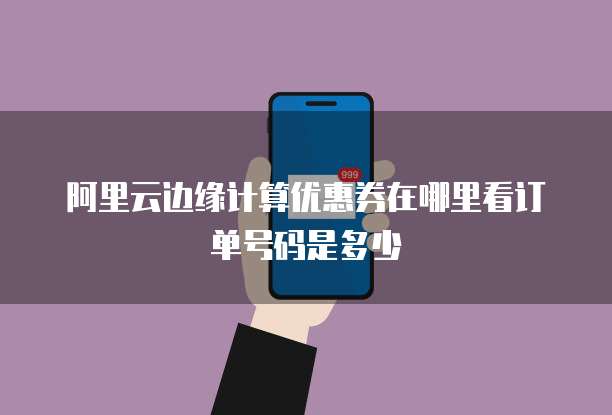 阿里云边缘计算优惠券在哪里看订单号码是多少