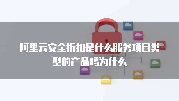 阿里云安全折扣是什么服务项目类型的产品吗为什么
