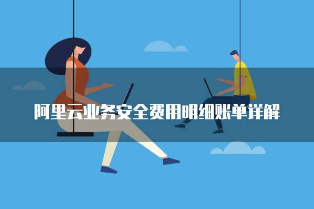 阿里云业务安全费用明细账单详解
