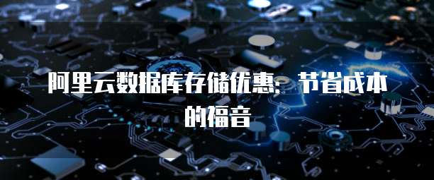 阿里云数据库存储优惠:节省成本的福音