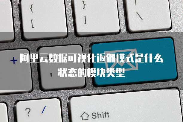 阿里云数据可视化返佣模式是什么状态的模块类型