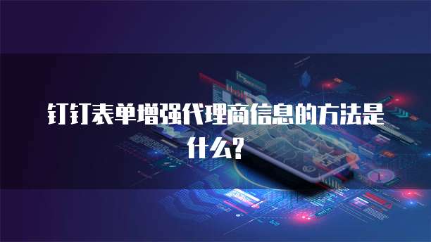 钉钉表单增强代理商信息的方法是什么?