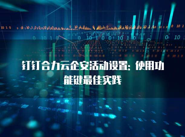 钉钉合力云企安活动设置: 使用功能键最佳实践