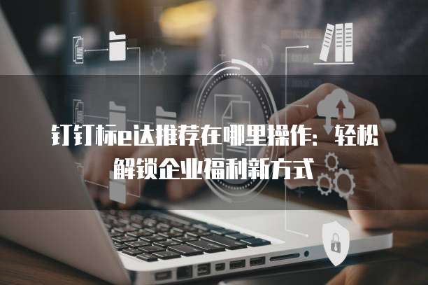 钉钉标e达推荐在哪里操作:轻松解锁企业福利新方式
