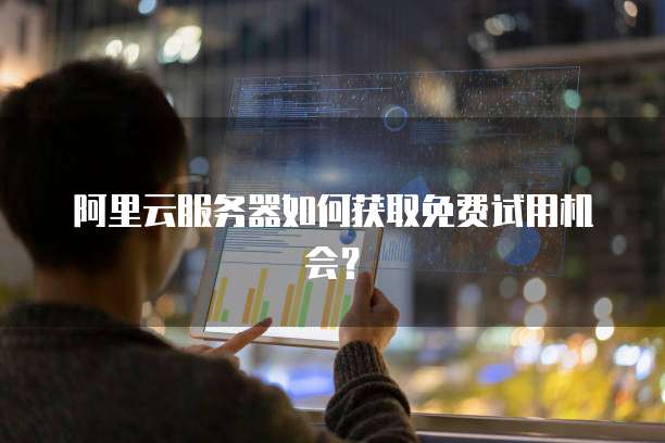 阿里云服务器如何获取免费试用机会?