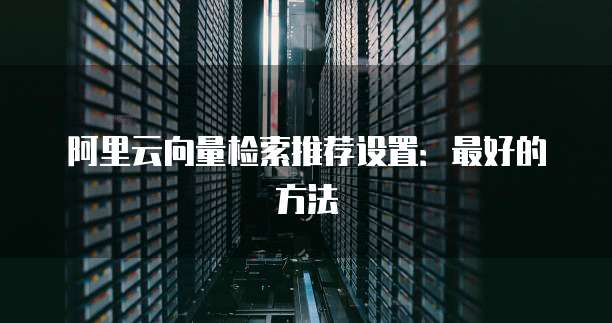 阿里云向量检索推荐设置:最好的方法