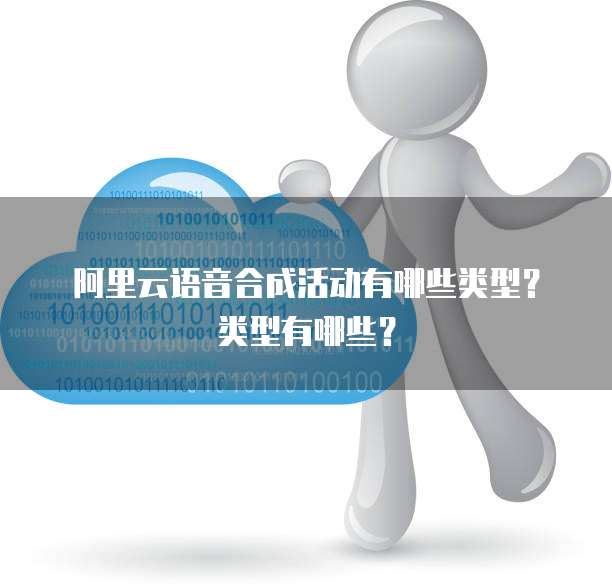 阿里云语音合成活动有哪些类型?类型有哪些?