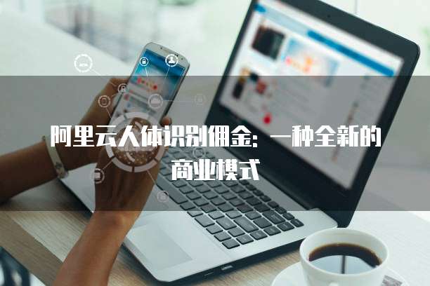 阿里云人体识别佣金: 一种全新的商业模式