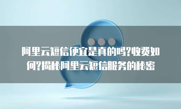阿里云短信便宜是真的吗?收费如何?揭秘阿里云短信服务的秘密