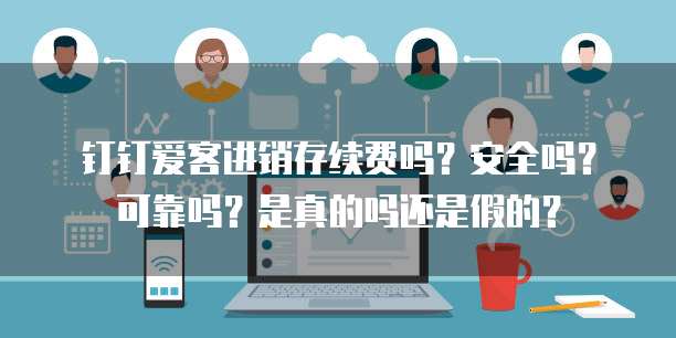 钉钉爱客进销存续费吗?安全吗?可靠吗?是真的吗还是假的?