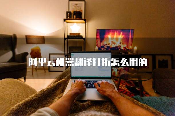 阿里云机器翻译打折怎么用的