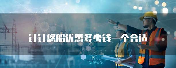 钉钉悠船优惠多少钱一个合适