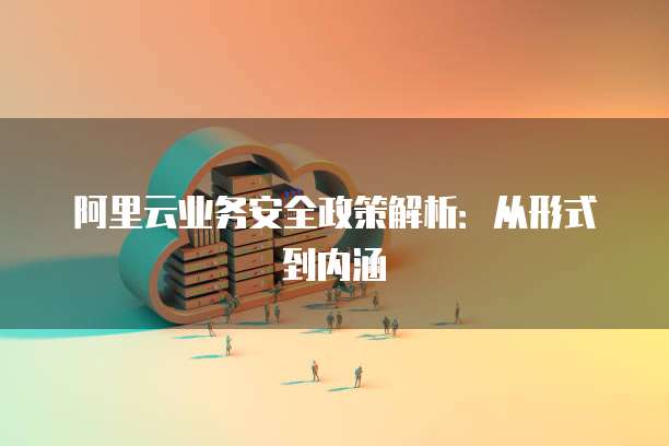 阿里云业务安全政策解析:从形式到内涵
