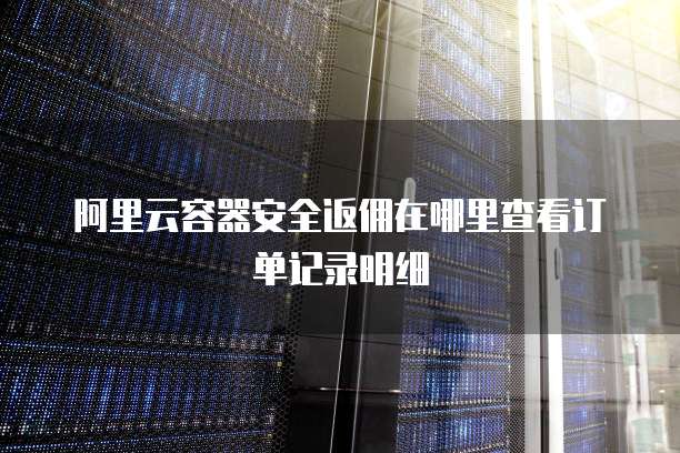 阿里云容器安全返佣在哪里查看订单记录明细