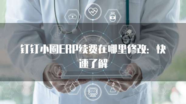钉钉小圈ERP续费在哪里修改：快速了解