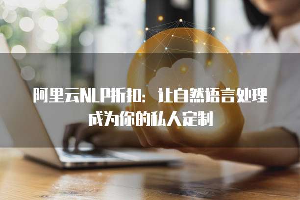 阿里云NLP折扣：让自然语言处理成为你的私人定制