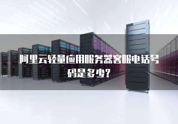 阿里云轻量应用服务器客服电话号码是多少?