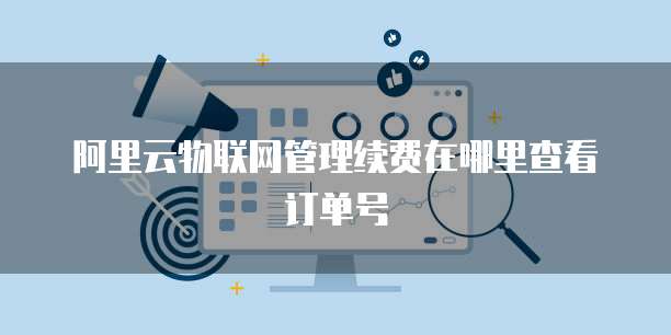 阿里云物联网管理续费在哪里查看订单号