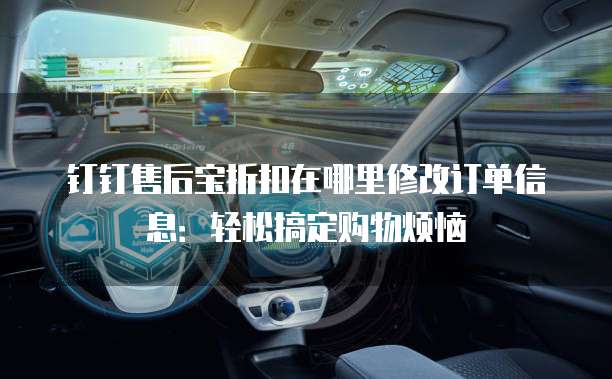 钉钉售后宝折扣在哪里修改订单信息:轻松搞定购物烦恼