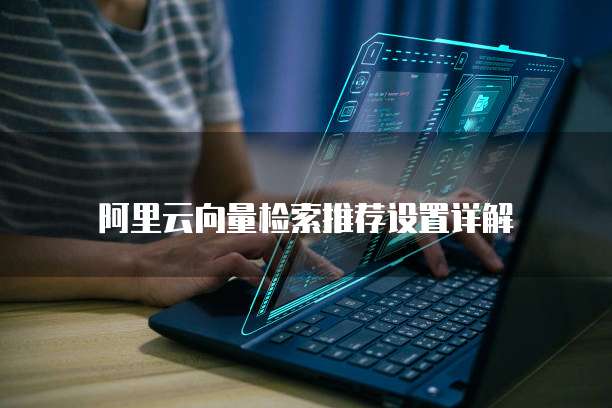 阿里云向量检索推荐设置详解