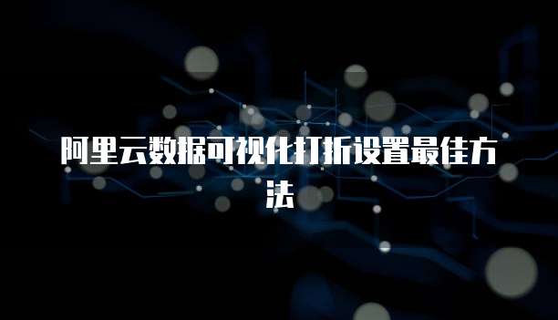 阿里云数据可视化打折设置最佳方法