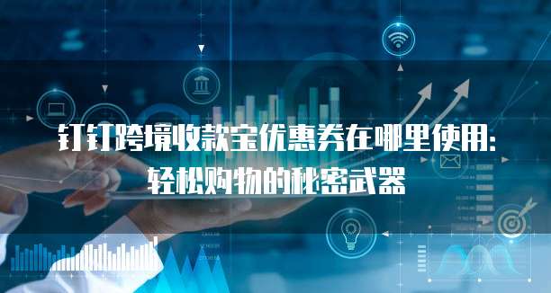 钉钉跨境收款宝优惠券在哪里使用:轻松购物的秘密武器