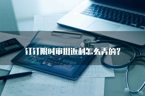 钉钉限时审批返利怎么弄的？