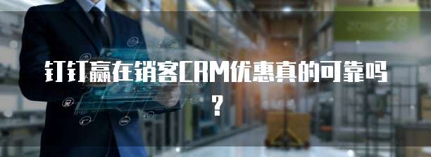 钉钉赢在销客CRM优惠真的可靠吗?