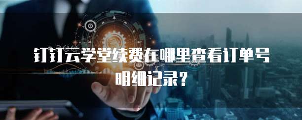 钉钉云学堂续费在哪里查看订单号明细记录?