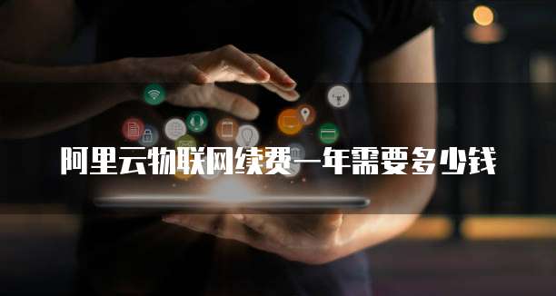 阿里云物联网续费一年需要多少钱