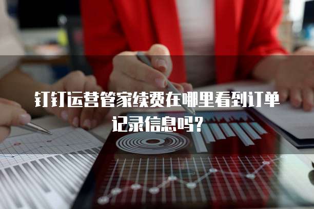 钉钉运营管家续费在哪里看到订单记录信息吗?