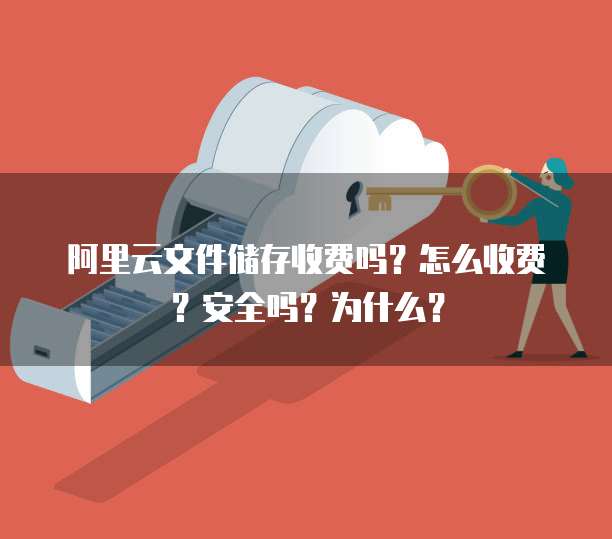 阿里云文件储存收费吗?怎么收费?安全吗?为什么?