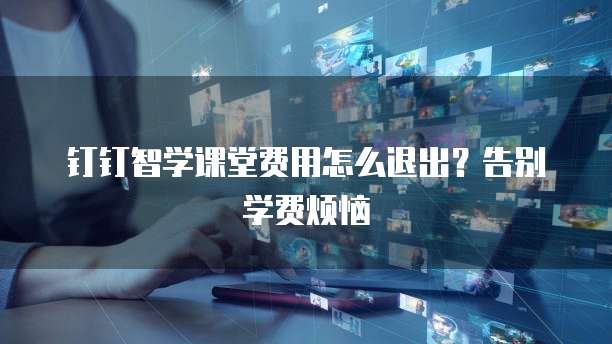 钉钉智学课堂费用怎么退出？告别学费烦恼