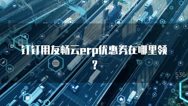 钉钉用友畅云erp优惠券在哪里领?