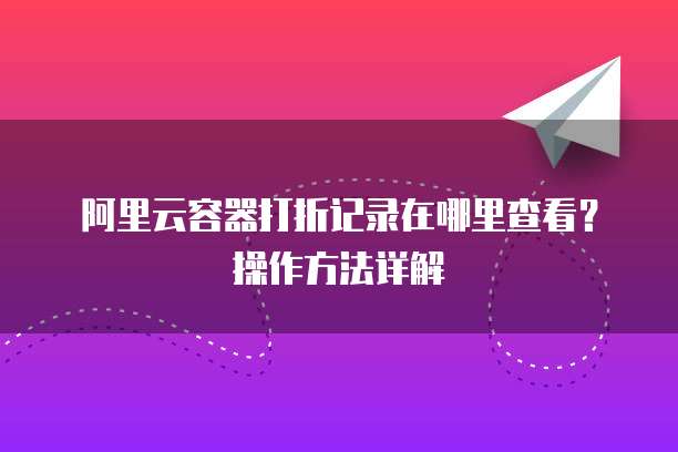 阿里云容器打折记录在哪里查看?操作方法详解