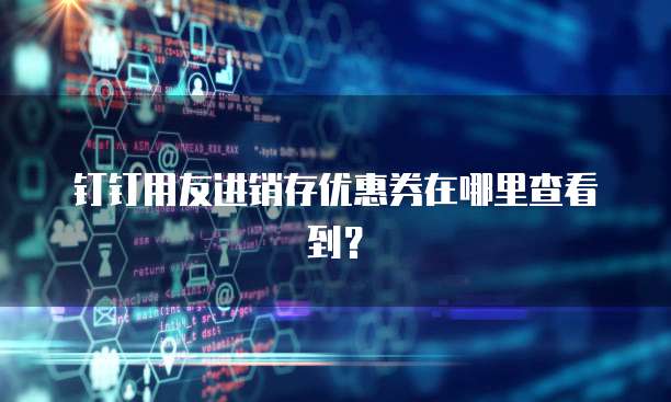 钉钉用友进销存优惠券在哪里查看到?