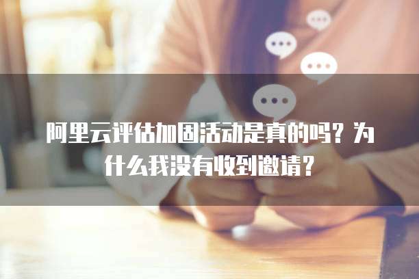 阿里云评估加固活动是真的吗？为什么我没有收到邀请？