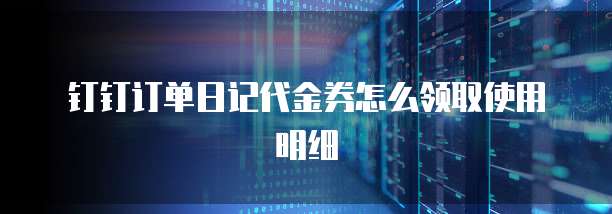 钉钉订单日记代金券怎么领取使用明细