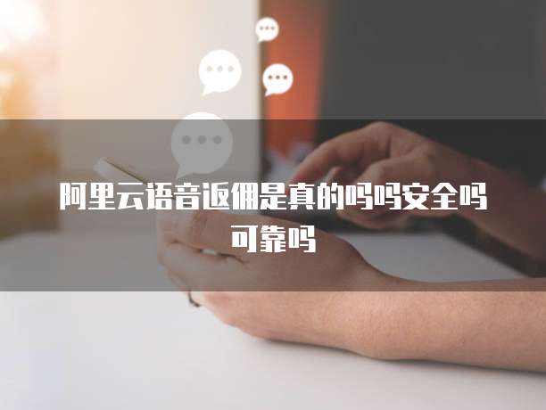 阿里云语音返佣是真的吗吗安全吗可靠吗