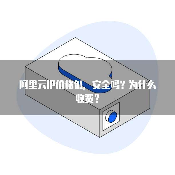 阿里云IP价格低,安全吗?为什么收费?