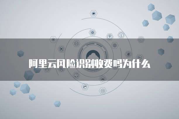 阿里云风险识别收费吗为什么
