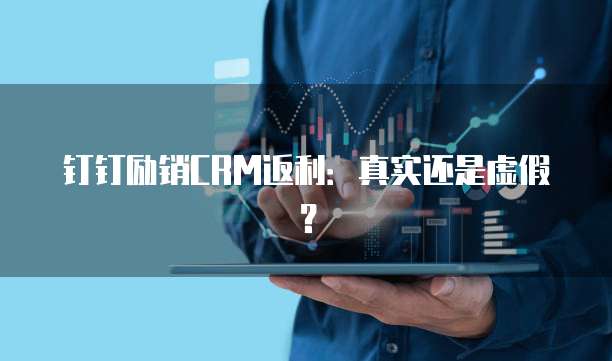 钉钉励销CRM返利:真实还是虚假?