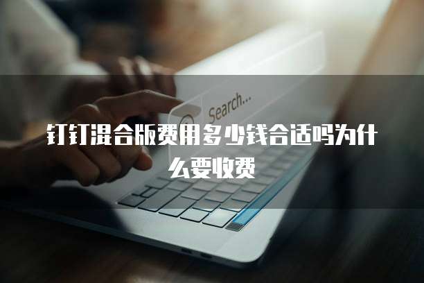 钉钉混合版费用多少钱合适吗为什么要收费