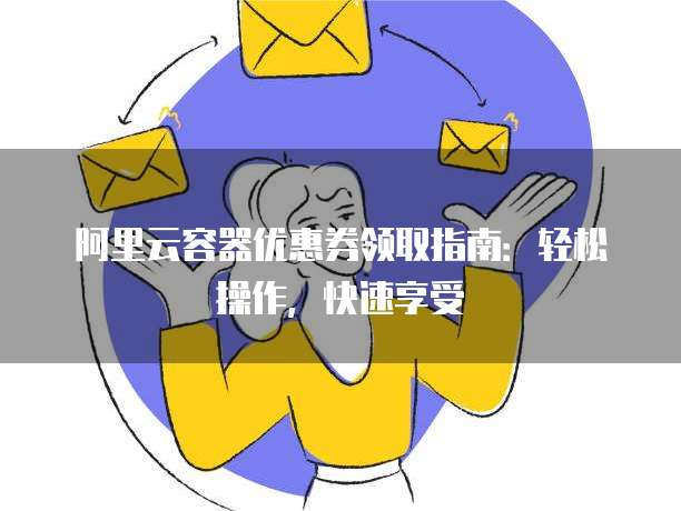 阿里云容器优惠券领取指南:轻松操作,快速享受